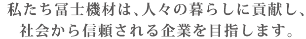 私たち冨士機材は、人々の暮らしに貢献し、社会から信頼される企業を目指します。